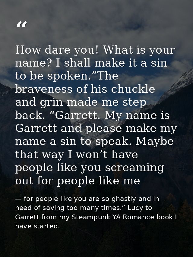 How dare you! What is your name? I shall make it a sin to be spoken.”The braveness of his chuckle and grin made me step  — for people like you are so ghastly and in need of saving too many times.” Lucy to Garrett from my Steampunk YA Romance book I have started.