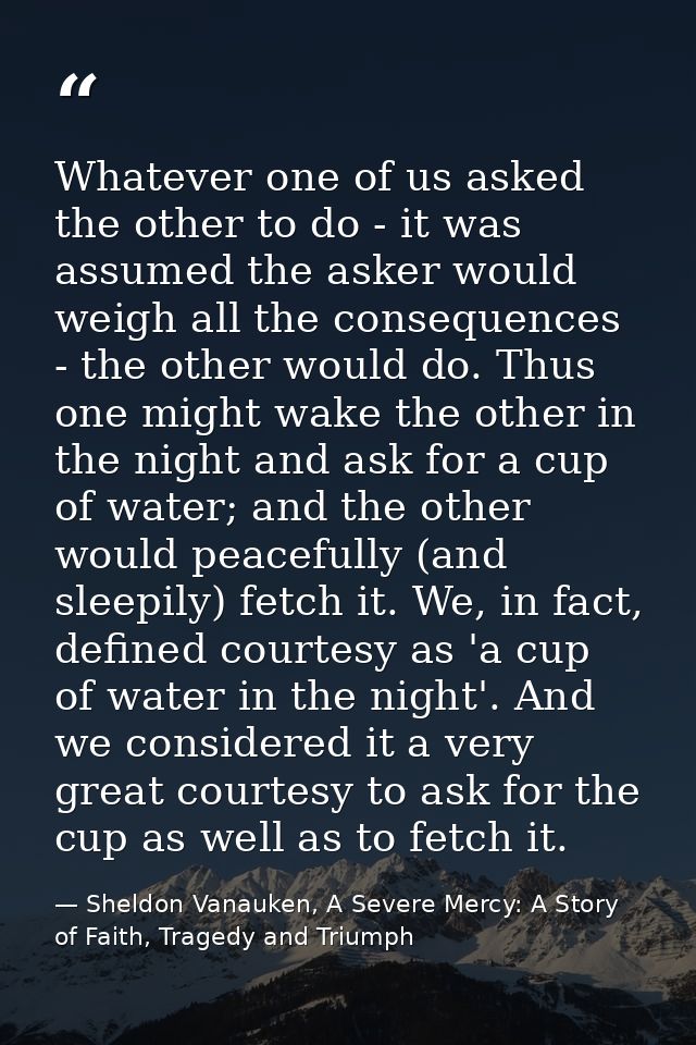 Whatever one of us asked the other to do - it was assumed the asker would weigh all the consequences - the other would d — Sheldon Vanauken, A Severe Mercy: A Story of Faith, Tragedy and Triumph