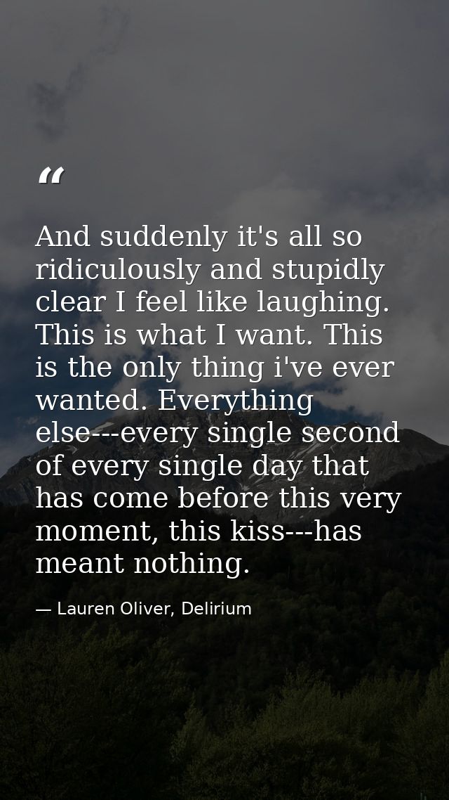 And suddenly it's all so ridiculously and stupidly clear I feel like laughing. This is what I want. This is the only thi — Lauren Oliver, Delirium
