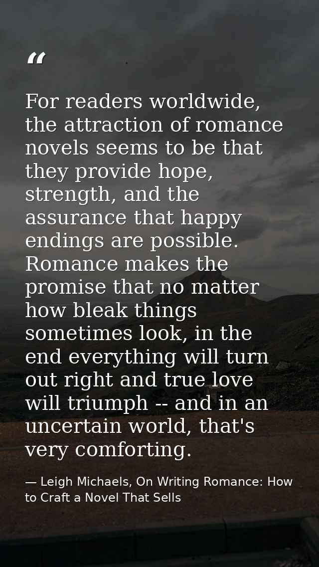 For readers worldwide, the attraction of romance novels seems to be that they provide hope, strength, and the assurance  — Leigh Michaels, On Writing Romance: How to Craft a Novel That Sells