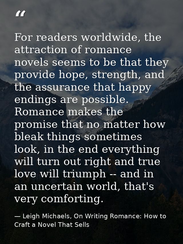 For readers worldwide, the attraction of romance novels seems to be that they provide hope, strength, and the assurance  — Leigh Michaels, On Writing Romance: How to Craft a Novel That Sells