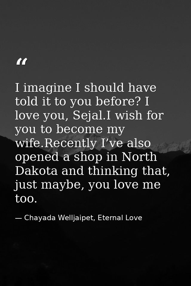 I imagine I should have told it to you before? I love you, Sejal.I wish for you to become my wife.Recently I’ve also ope — Chayada Welljaipet, Eternal Love