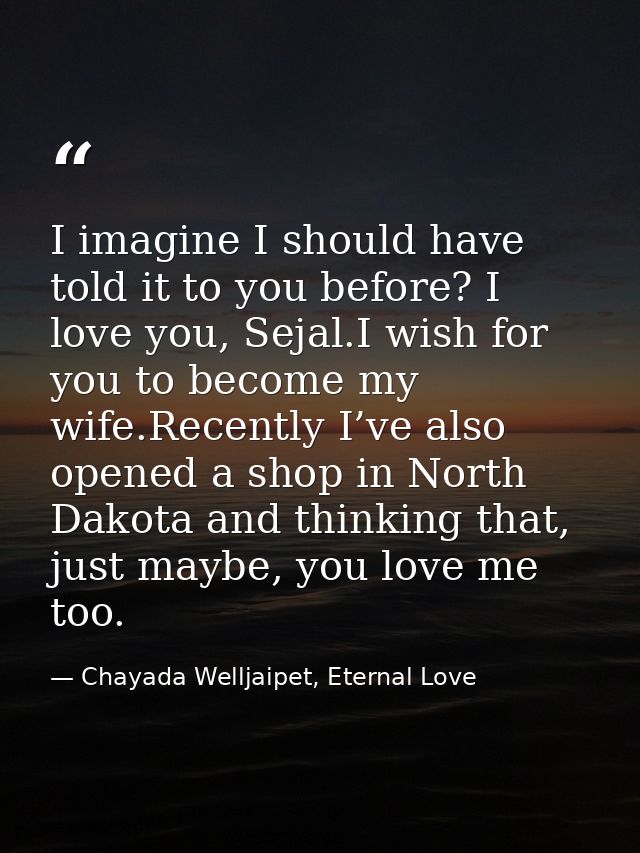 I imagine I should have told it to you before? I love you, Sejal.I wish for you to become my wife.Recently I’ve also ope — Chayada Welljaipet, Eternal Love