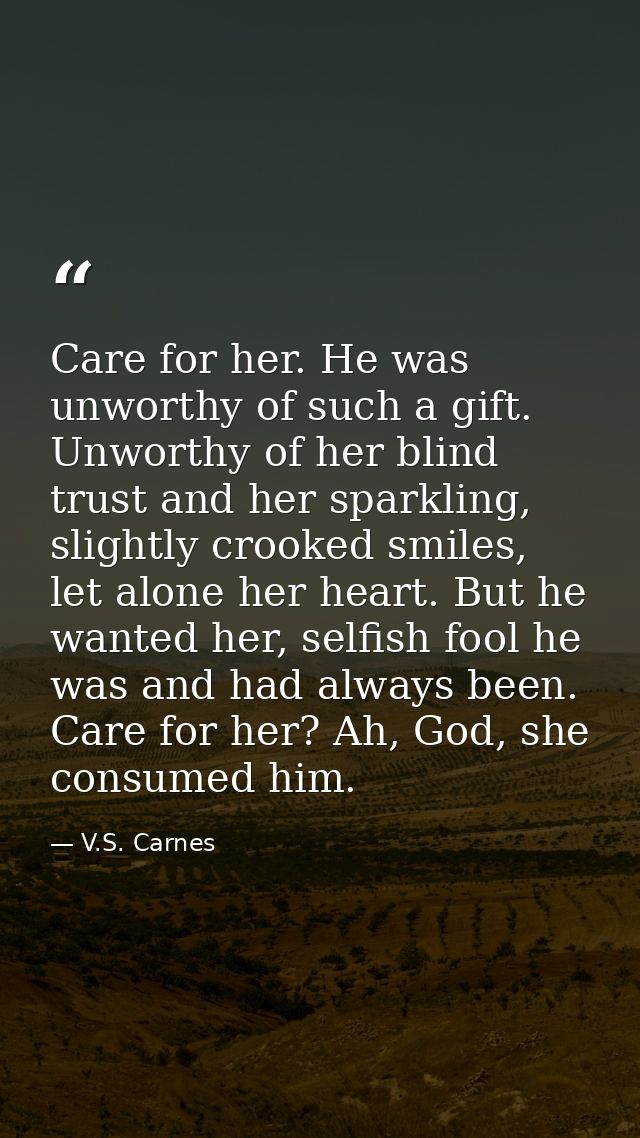 Care for her. He was unworthy of such a gift. Unworthy of her blind trust and her sparkling, slightly crooked smiles, le — V.S. Carnes