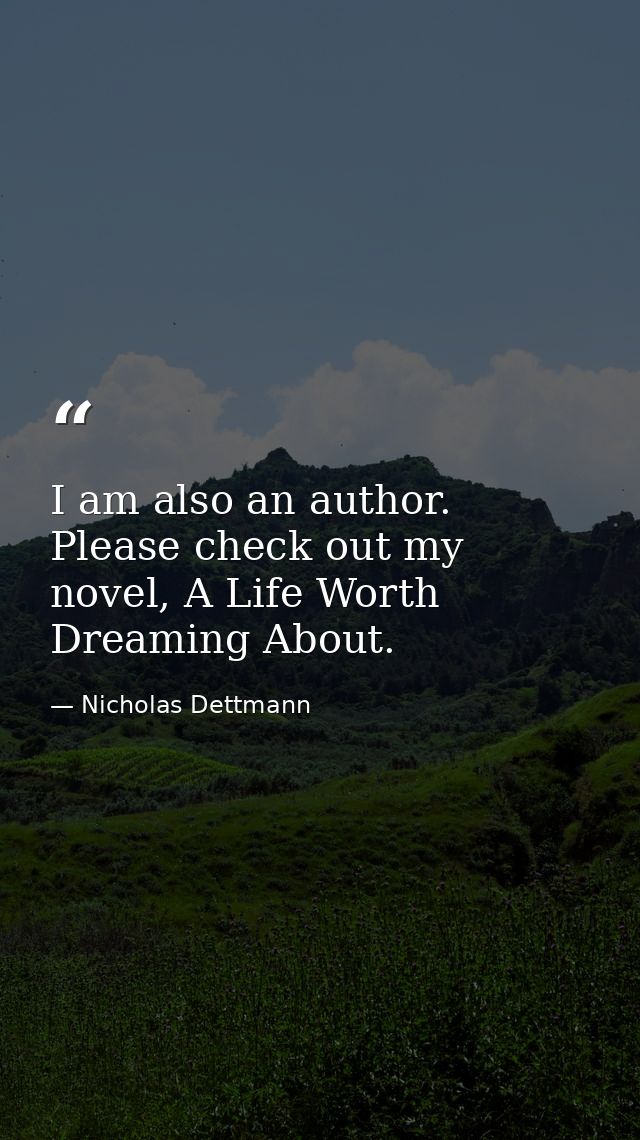 I am also an author. Please check out my novel, A Life Worth Dreaming About. — Nicholas Dettmann