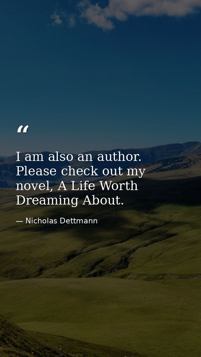I am also an author. Please check out my novel, A Life Worth Dreaming About. — Nicholas Dettmann