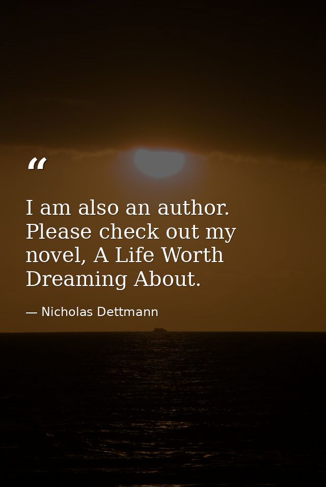 I am also an author. Please check out my novel, A Life Worth Dreaming About. — Nicholas Dettmann