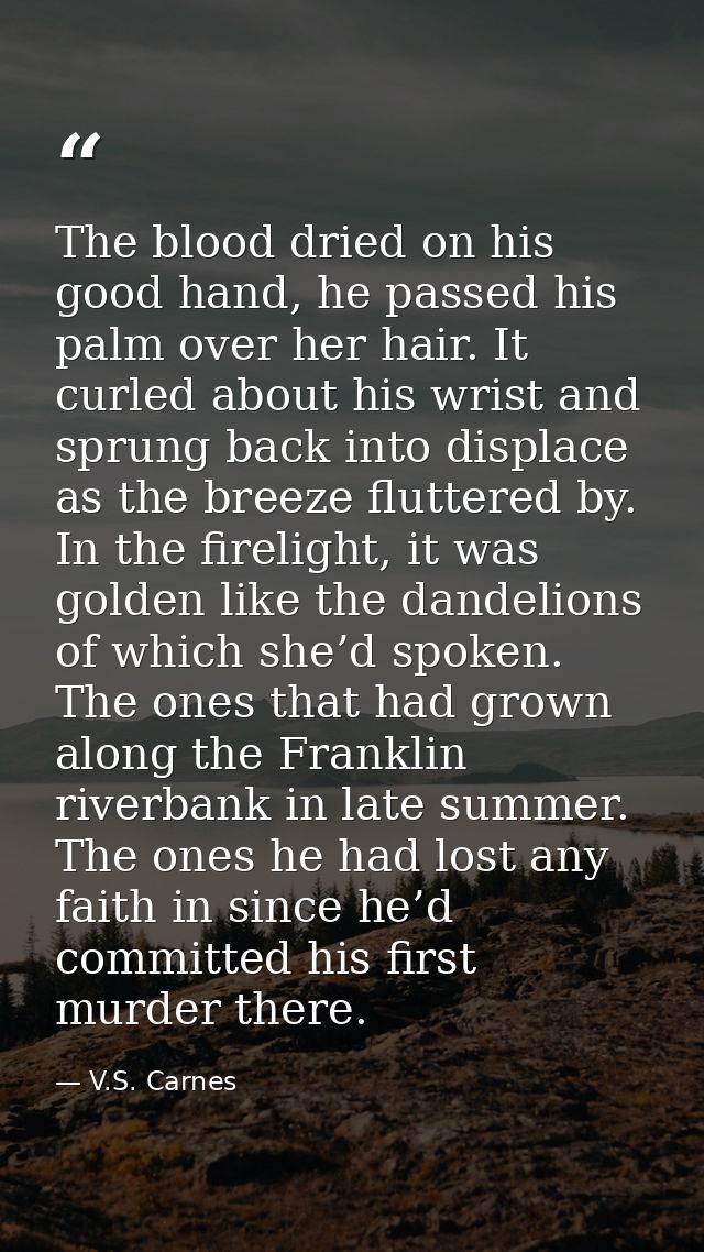 The blood dried on his good hand, he passed his palm over her hair. It curled about his wrist and sprung back into displ — V.S. Carnes