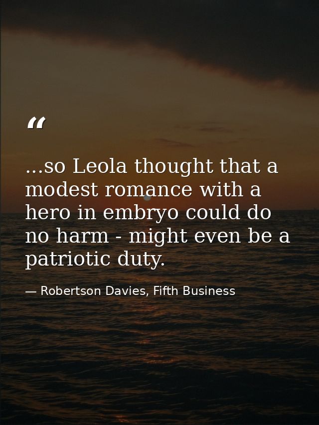 ...so Leola thought that a modest romance with a hero in embryo could do no harm - might even be a patriotic duty. — Robertson Davies, Fifth Business