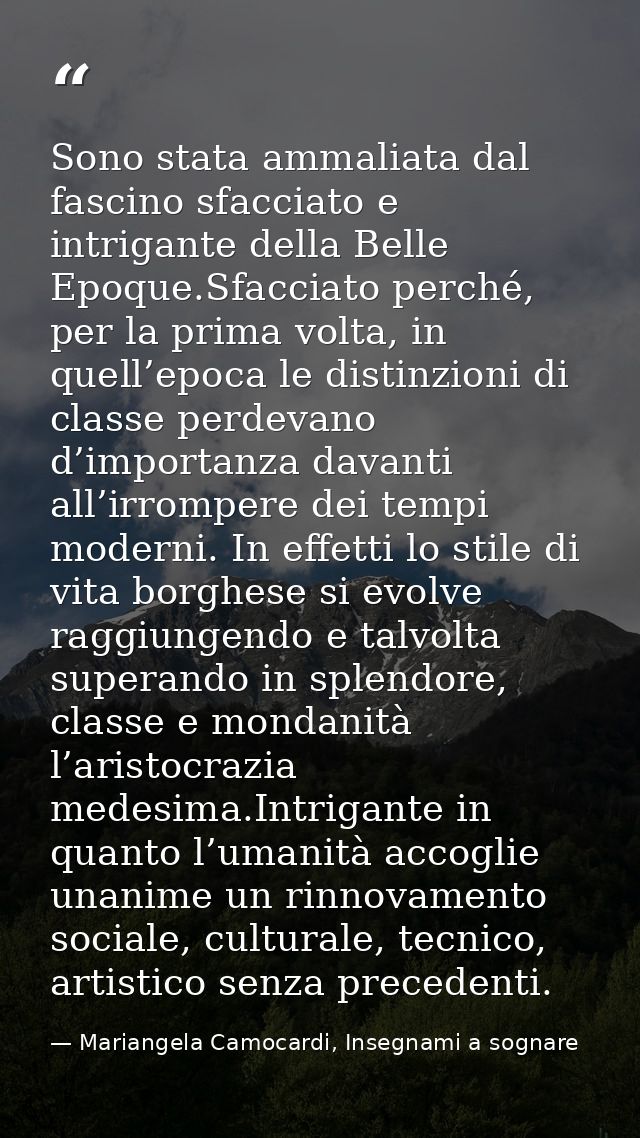 Sono stata ammaliata dal fascino sfacciato e intrigante della Belle Epoque.Sfacciato perché, per la prima volta, in quel — Mariangela Camocardi, Insegnami a sognare