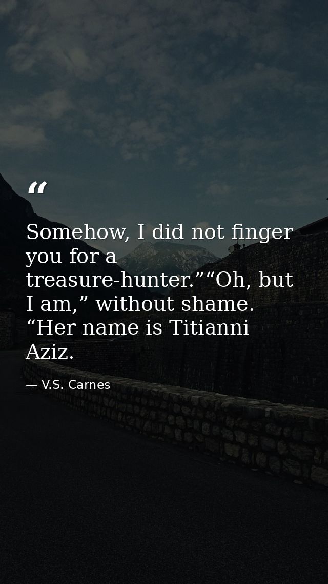 Somehow, I did not finger you for a treasure-hunter.”“Oh, but I am,” without shame. “Her name is Titianni Aziz. — V.S. Carnes