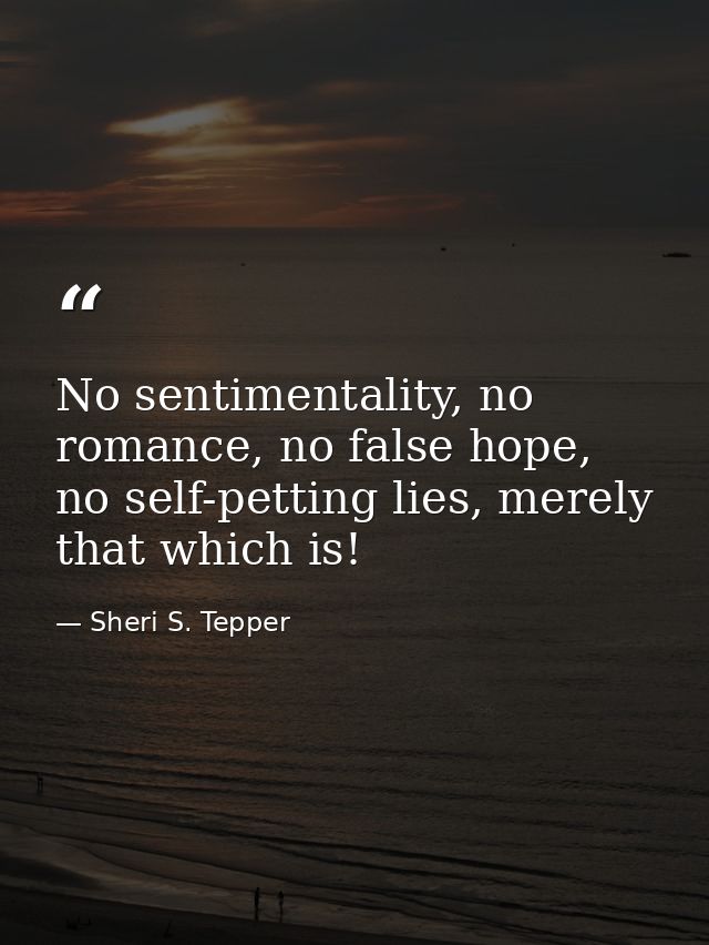 No sentimentality, no romance, no false hope, no self-petting lies, merely that which is! — Sheri S. Tepper