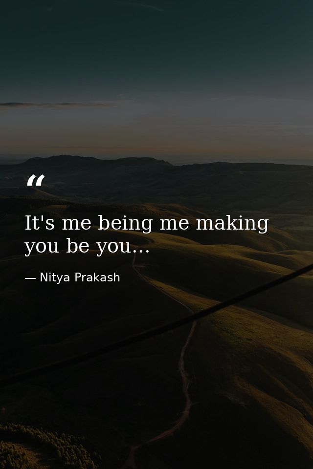 It's me being me making you be you... — Nitya Prakash