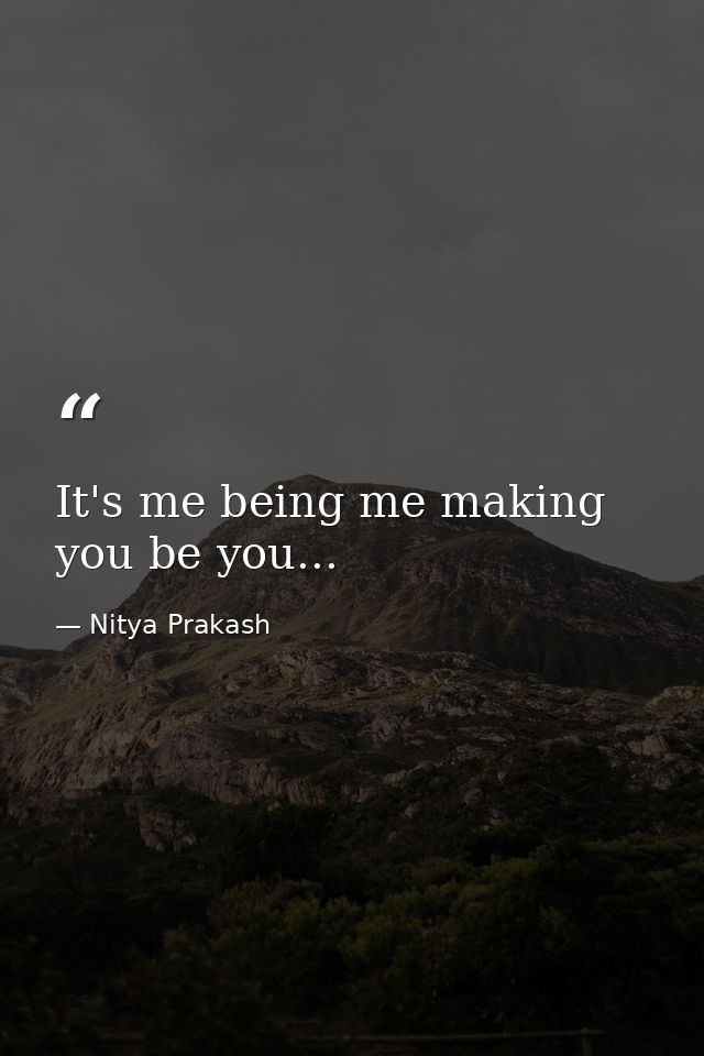 It's me being me making you be you... — Nitya Prakash