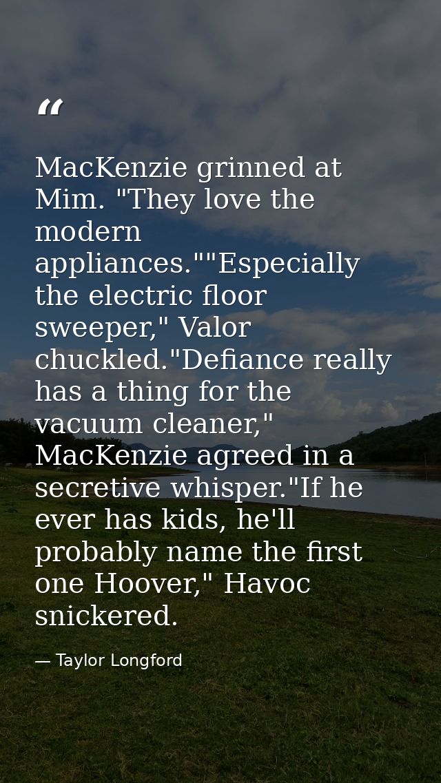 MacKenzie grinned at Mim. "They love the modern appliances.""Especially the electric floor sweeper," Valor chuckled."Def — Taylor Longford