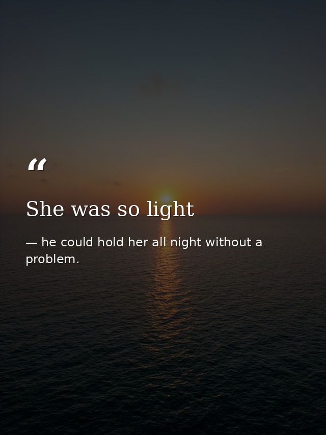 She was so light — he could hold her all night without a problem.