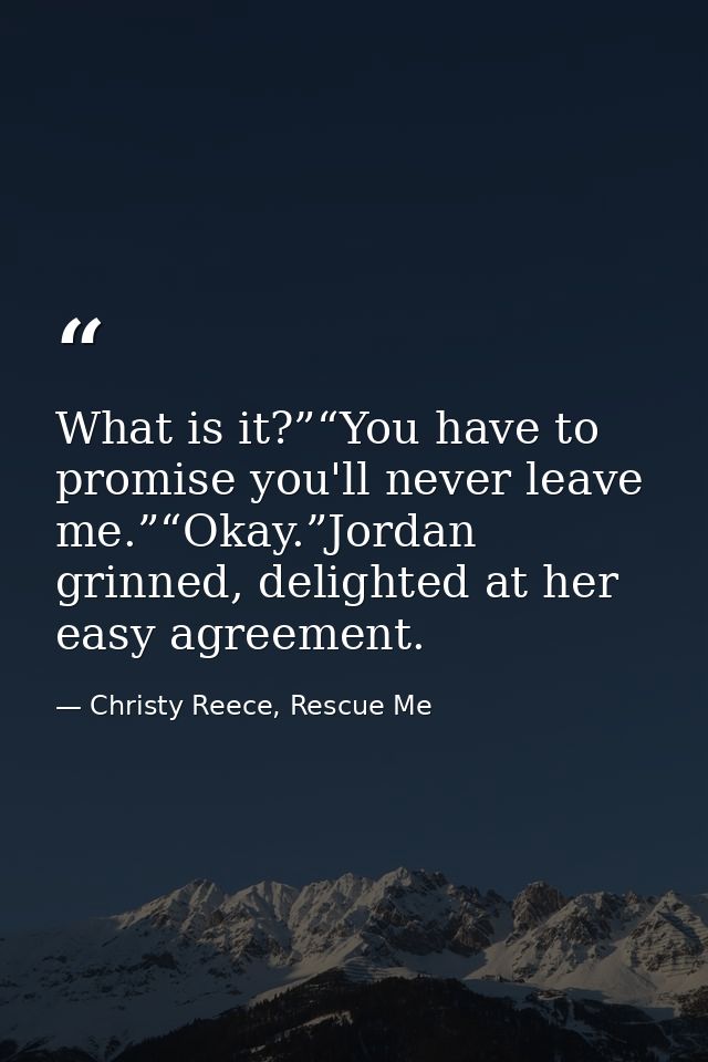 What is it?”“You have to promise you'll never leave me.”“Okay.”Jordan grinned, delighted at her easy agreement. — Christy Reece, Rescue Me