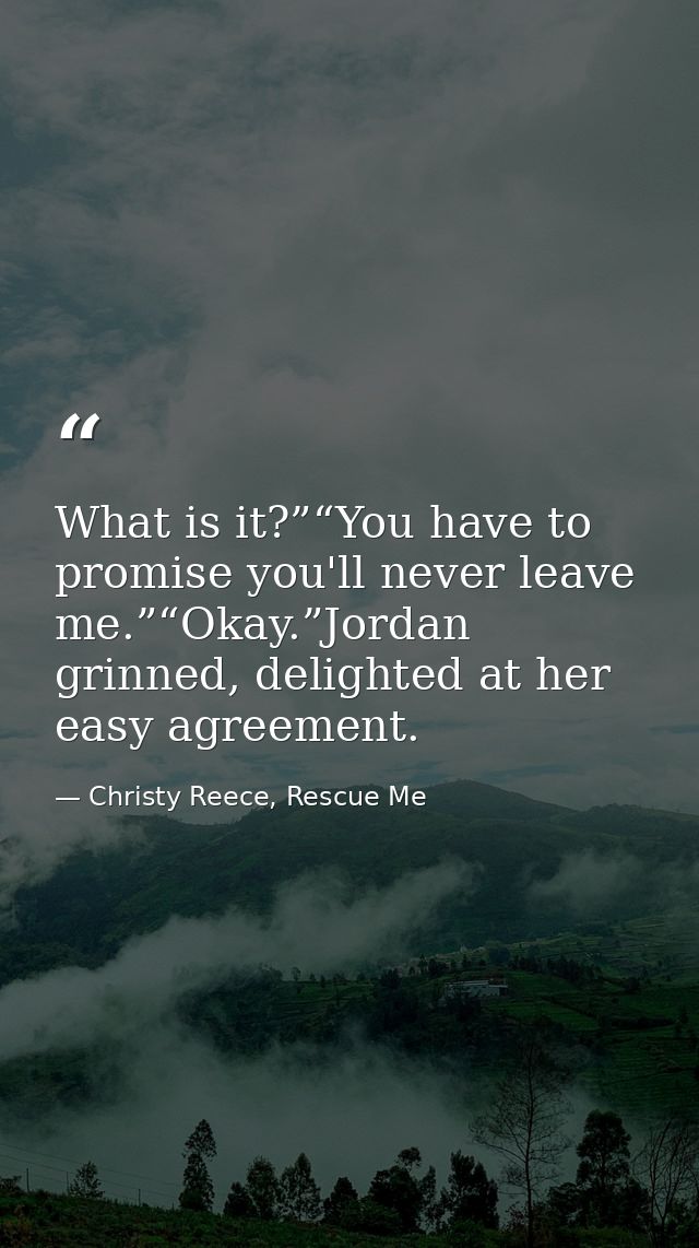 What is it?”“You have to promise you'll never leave me.”“Okay.”Jordan grinned, delighted at her easy agreement. — Christy Reece, Rescue Me