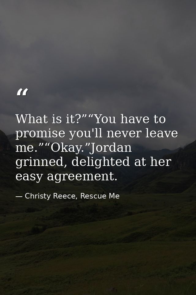 What is it?”“You have to promise you'll never leave me.”“Okay.”Jordan grinned, delighted at her easy agreement. — Christy Reece, Rescue Me