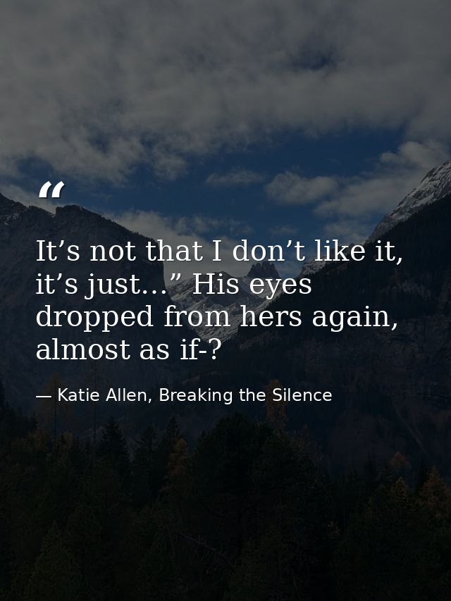 It’s not that I don’t like it, it’s just…” His eyes dropped from hers again, almost as if-? — Katie Allen, Breaking the Silence