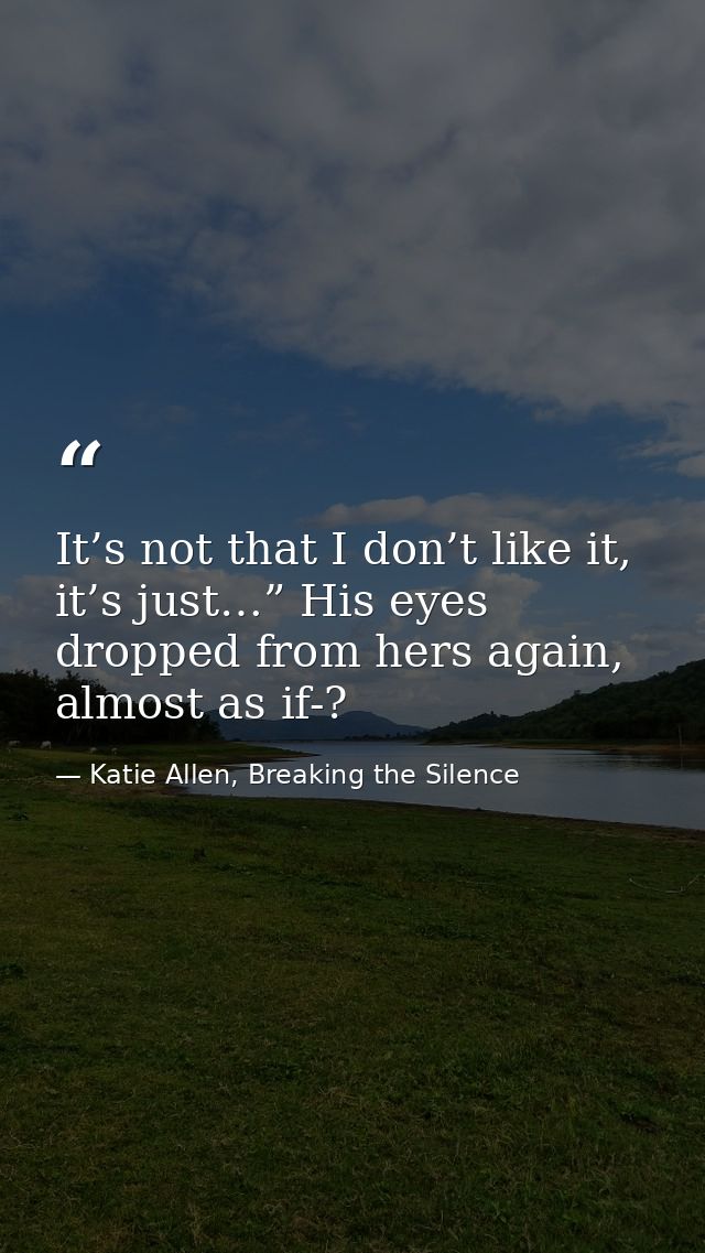 It’s not that I don’t like it, it’s just…” His eyes dropped from hers again, almost as if-? — Katie Allen, Breaking the Silence
