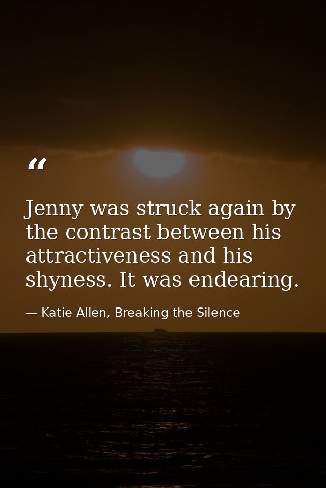 Jenny was struck again by the contrast between his attractiveness and his shyness. It was endearing. — Katie Allen, Breaking the Silence