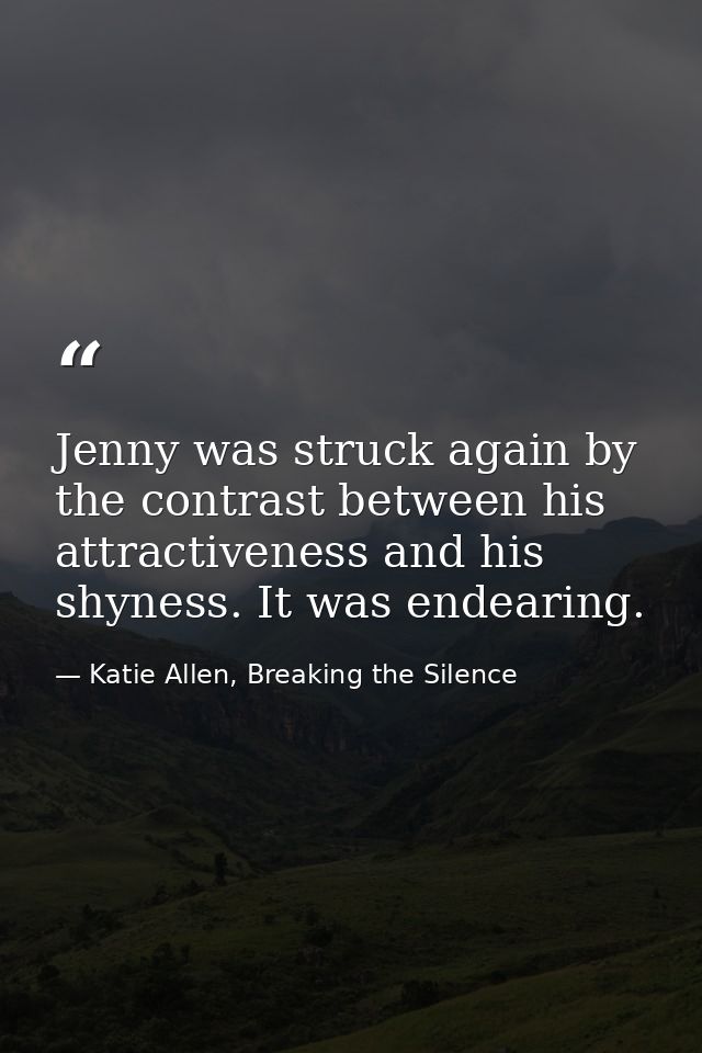 Jenny was struck again by the contrast between his attractiveness and his shyness. It was endearing. — Katie Allen, Breaking the Silence