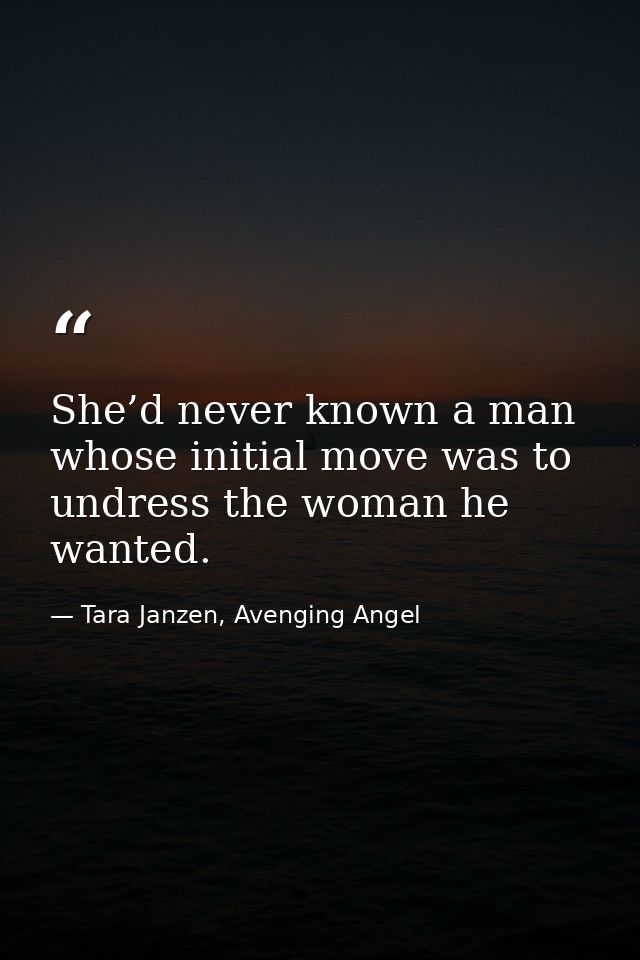 She’d never known a man whose initial move was to undress the woman he wanted. — Tara Janzen, Avenging Angel