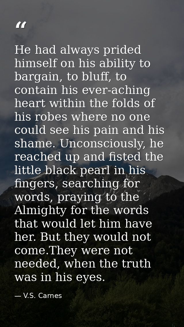 He had always prided himself on his ability to bargain, to bluff, to contain his ever-aching heart within the folds of h — V.S. Carnes