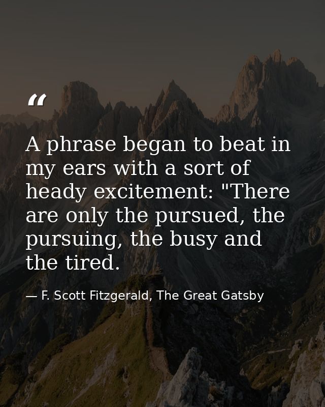 A phrase began to beat in my ears with a sort of heady excitement: "There are only the pursued, the pursuing, the busy a — F. Scott Fitzgerald, The Great Gatsby