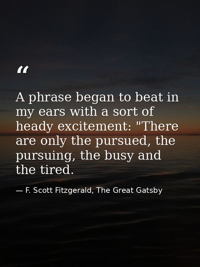 A phrase began to beat in my ears with a sort of heady excitement: "There are only the pursued, the pursuing, the busy a — F. Scott Fitzgerald, The Great Gatsby