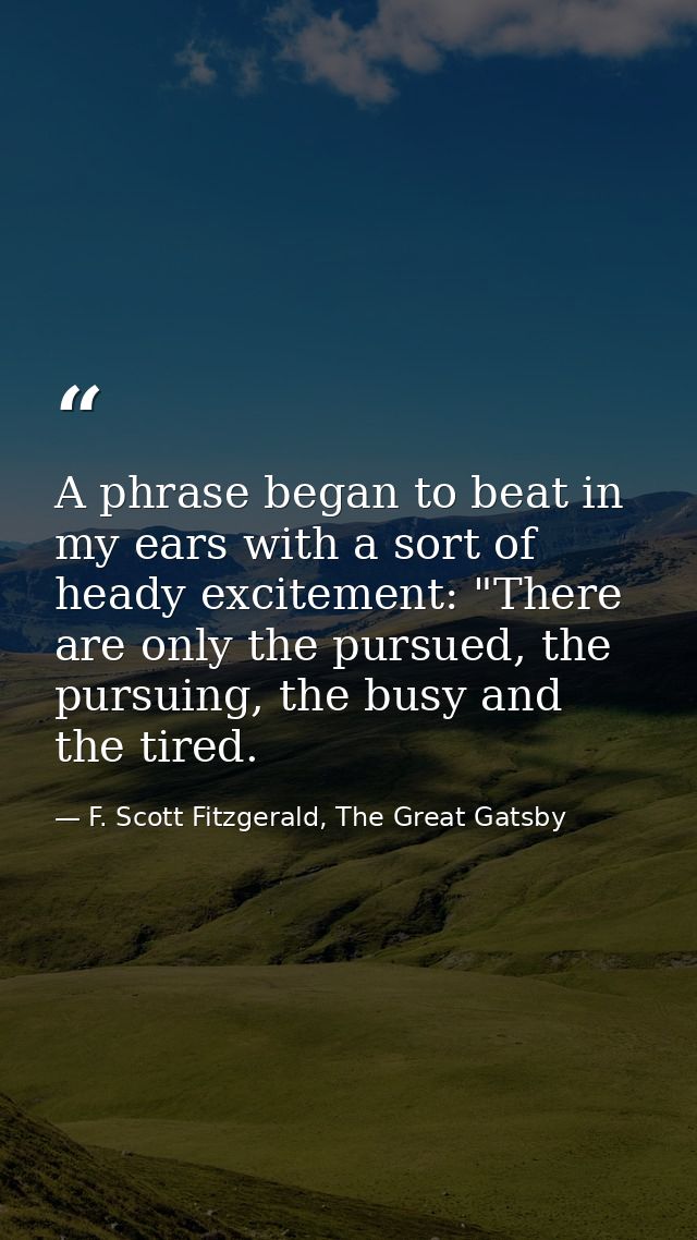 A phrase began to beat in my ears with a sort of heady excitement: "There are only the pursued, the pursuing, the busy a — F. Scott Fitzgerald, The Great Gatsby