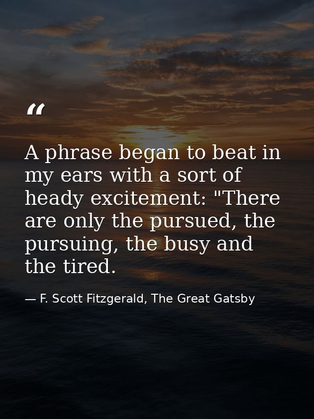 A phrase began to beat in my ears with a sort of heady excitement: "There are only the pursued, the pursuing, the busy a — F. Scott Fitzgerald, The Great Gatsby