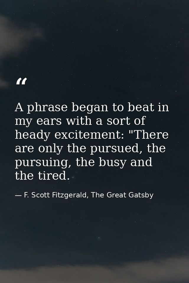 A phrase began to beat in my ears with a sort of heady excitement: "There are only the pursued, the pursuing, the busy a — F. Scott Fitzgerald, The Great Gatsby