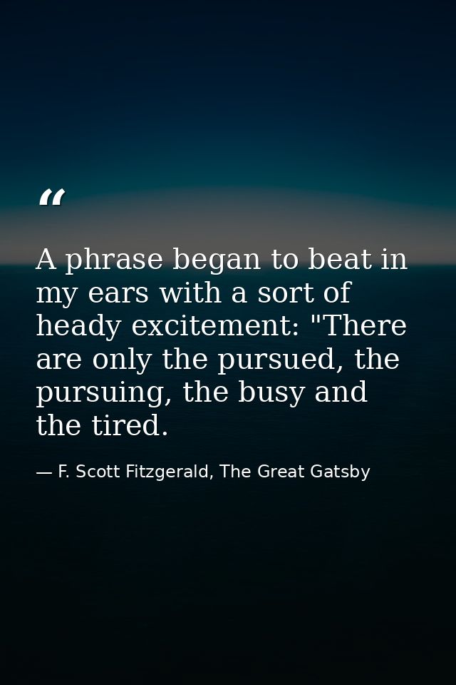 A phrase began to beat in my ears with a sort of heady excitement: "There are only the pursued, the pursuing, the busy a — F. Scott Fitzgerald, The Great Gatsby