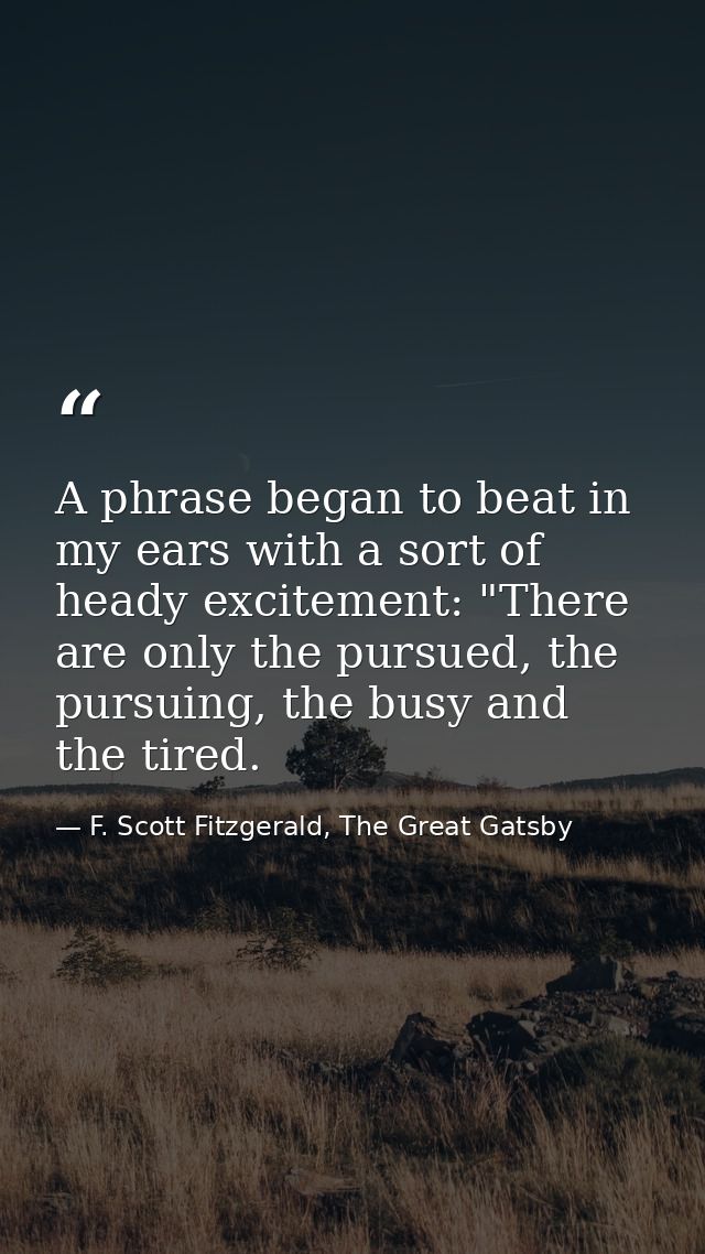 A phrase began to beat in my ears with a sort of heady excitement: "There are only the pursued, the pursuing, the busy a — F. Scott Fitzgerald, The Great Gatsby