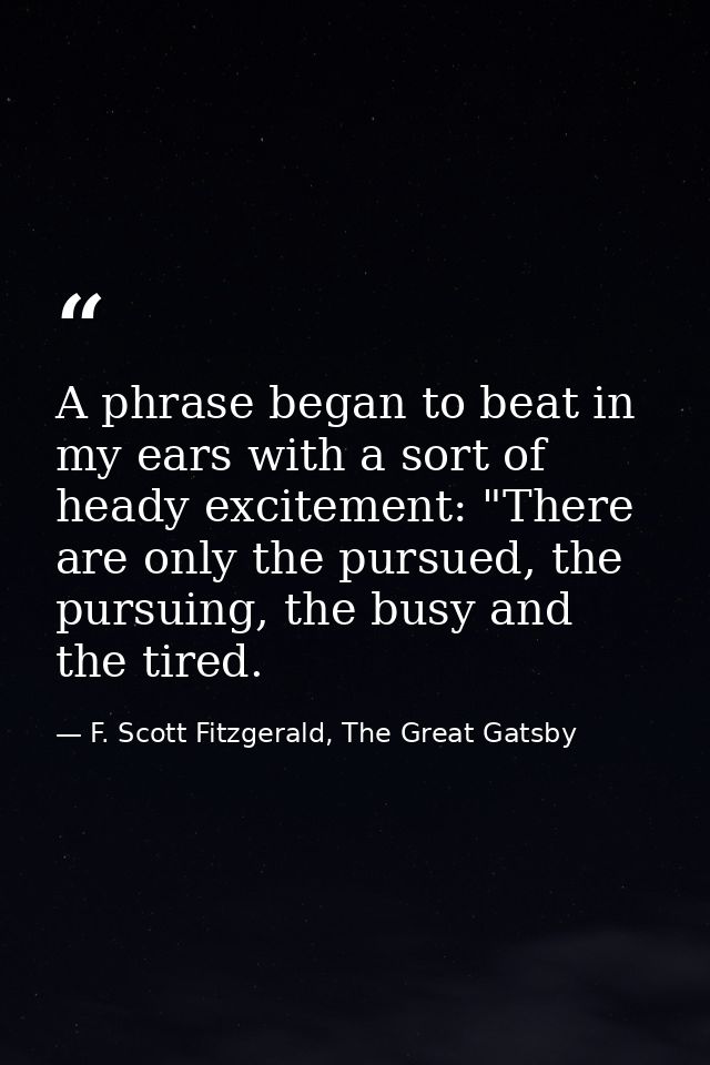 A phrase began to beat in my ears with a sort of heady excitement: "There are only the pursued, the pursuing, the busy a — F. Scott Fitzgerald, The Great Gatsby