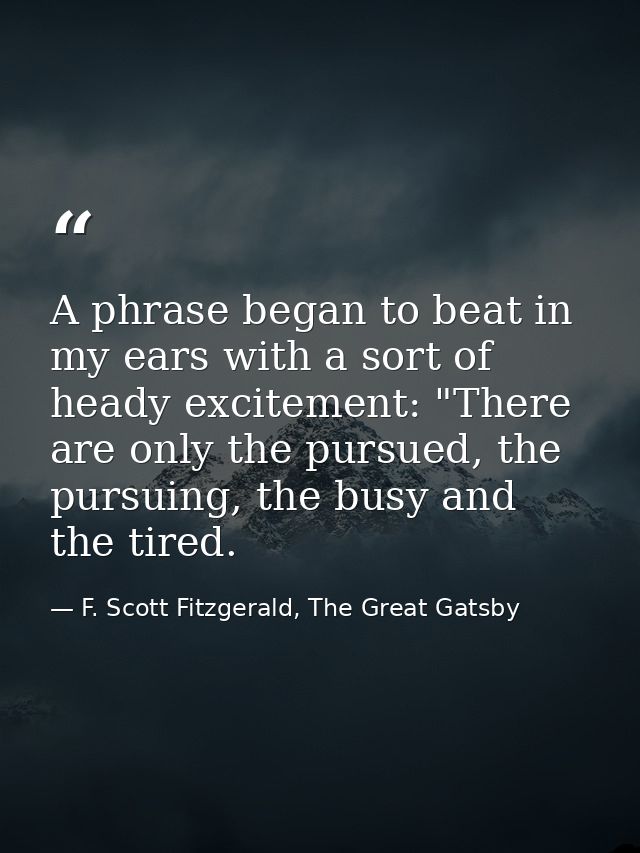 A phrase began to beat in my ears with a sort of heady excitement: "There are only the pursued, the pursuing, the busy a — F. Scott Fitzgerald, The Great Gatsby