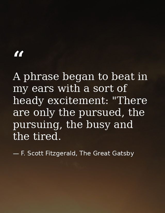 A phrase began to beat in my ears with a sort of heady excitement: "There are only the pursued, the pursuing, the busy a — F. Scott Fitzgerald, The Great Gatsby