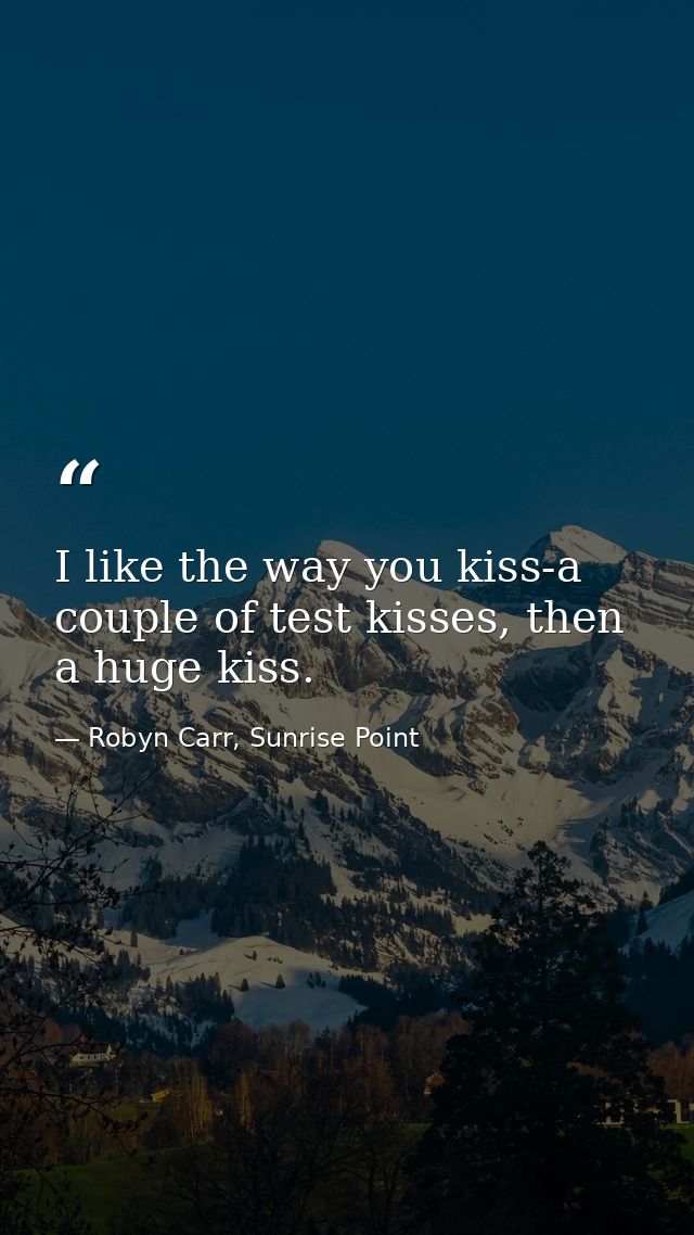I like the way you kiss-a couple of test kisses, then a huge kiss. — Robyn Carr, Sunrise Point