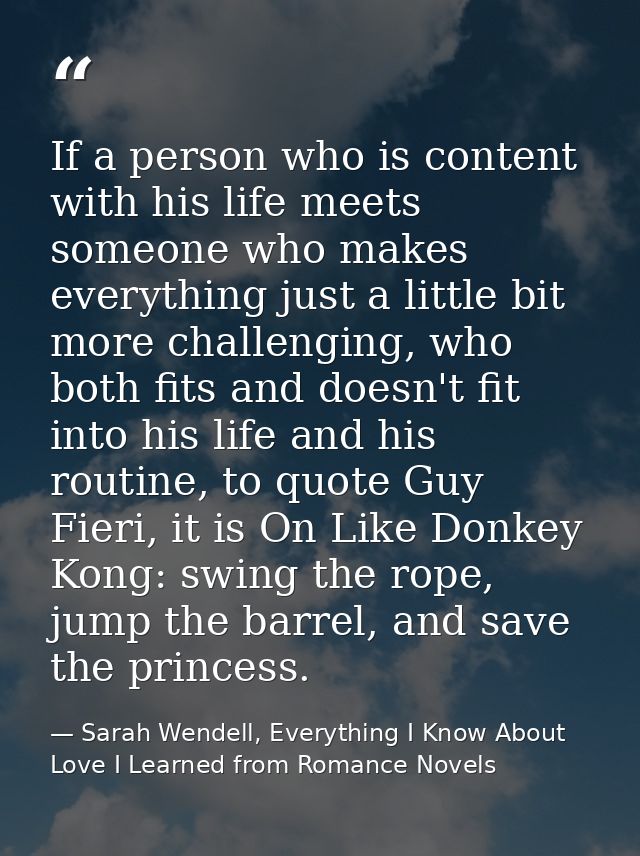 If a person who is content with his life meets someone who makes everything just a little bit more challenging, who both — Sarah Wendell, Everything I Know About Love I Learned from Romance Novels