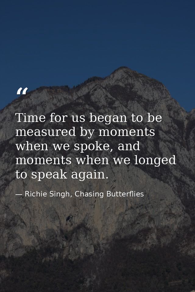 Time for us began to be measured by moments when we spoke, and moments when we longed to speak again. — Richie Singh, Chasing Butterflies