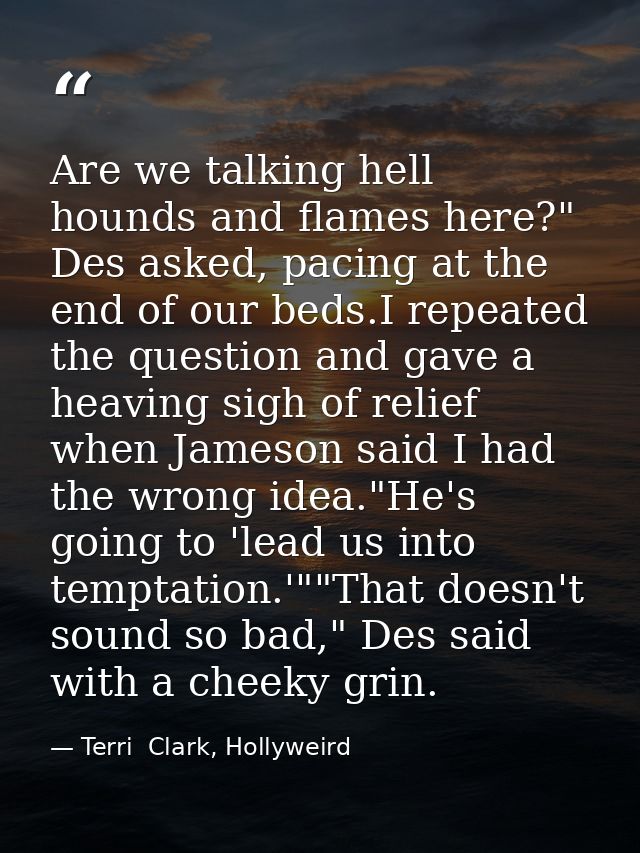 Are we talking hell hounds and flames here?" Des asked, pacing at the end of our beds.I repeated the question and gave a — Terri  Clark, Hollyweird