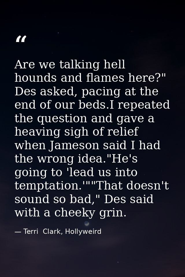 Are we talking hell hounds and flames here?" Des asked, pacing at the end of our beds.I repeated the question and gave a — Terri  Clark, Hollyweird
