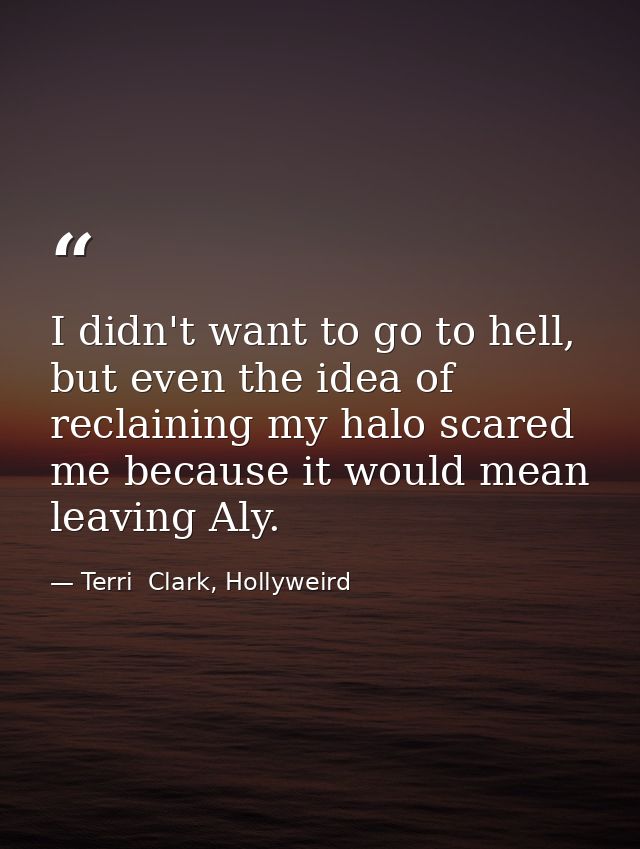 I didn't want to go to hell, but even the idea of reclaining my halo scared me because it would mean leaving Aly. — Terri  Clark, Hollyweird