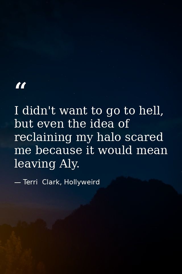 I didn't want to go to hell, but even the idea of reclaining my halo scared me because it would mean leaving Aly. — Terri  Clark, Hollyweird