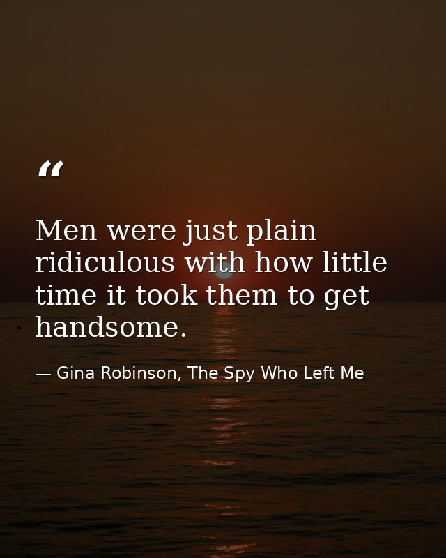 Men were just plain ridiculous with how little time it took them to get handsome. — Gina Robinson, The Spy Who Left Me
