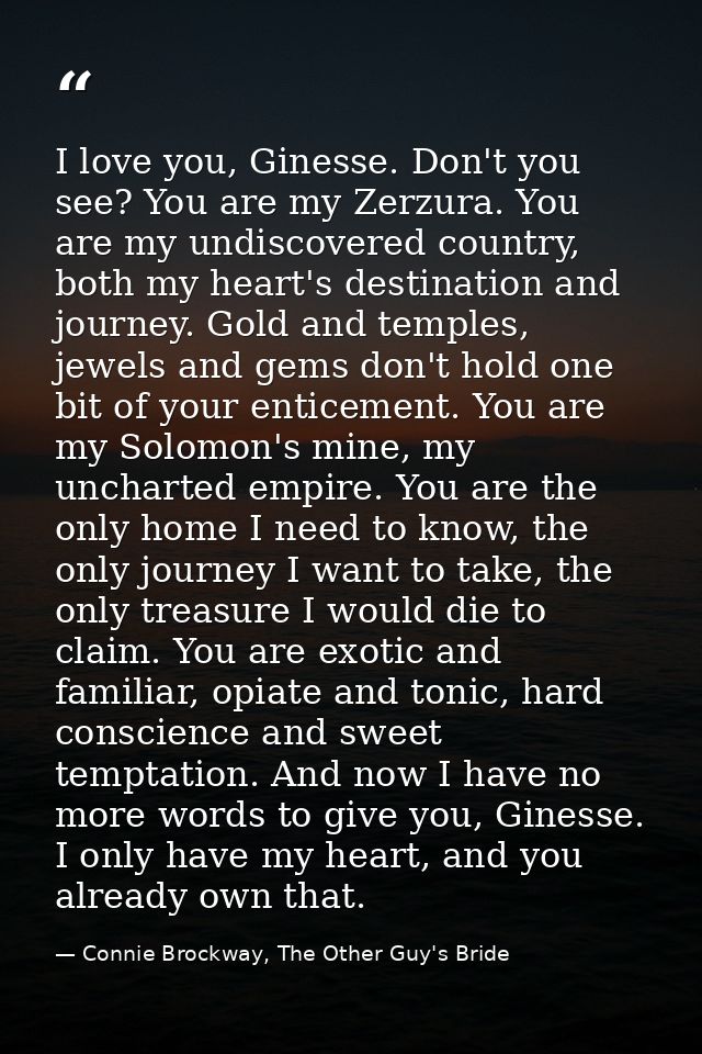 I love you, Ginesse. Don't you see? You are my Zerzura. You are my undiscovered country, both my heart's destination and — Connie Brockway, The Other Guy's Bride