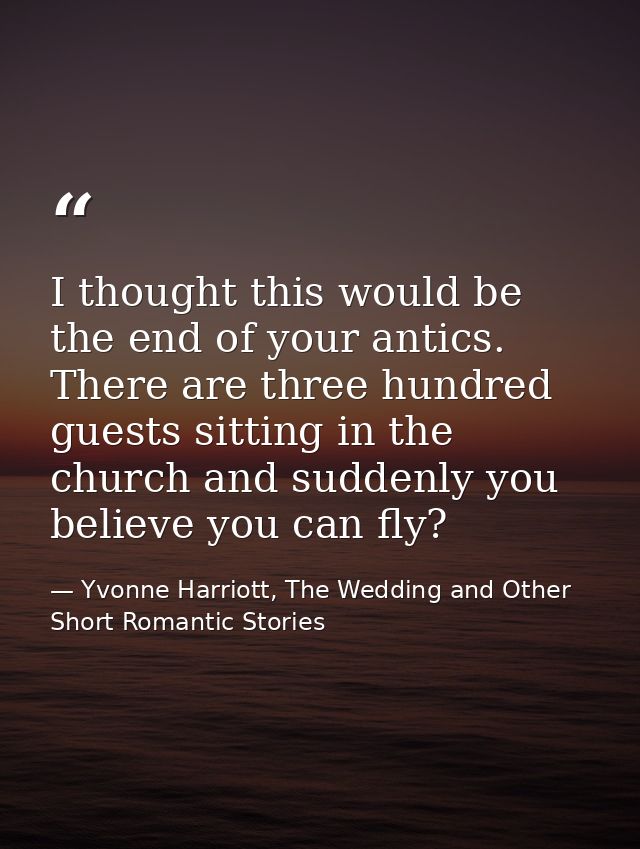 I thought this would be the end of your antics. There are three hundred guests sitting in the church and suddenly you be — Yvonne Harriott, The Wedding and Other Short Romantic Stories