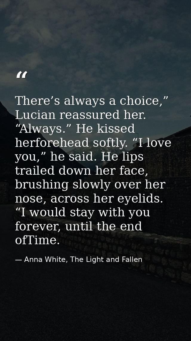 There’s always a choice,” Lucian reassured her. “Always.” He kissed herforehead softly. “I love you,” he said. He lips t — Anna White, The Light and Fallen